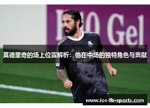 莫德里奇的场上位置解析：他在中场的独特角色与贡献