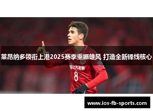 莱昂纳多领衔上港2025赛季重振雄风 打造全新锋线核心