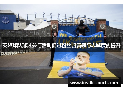 英超球队球迷参与活动促进粉丝归属感与忠诚度的提升
