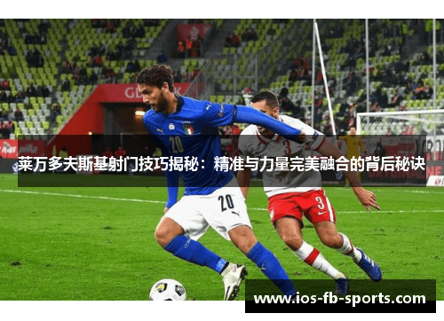 莱万多夫斯基射门技巧揭秘：精准与力量完美融合的背后秘诀