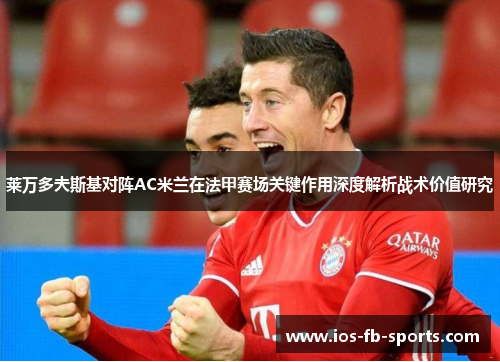 莱万多夫斯基对阵AC米兰在法甲赛场关键作用深度解析战术价值研究