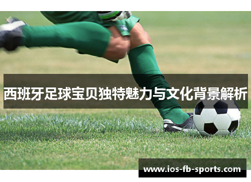 西班牙足球宝贝独特魅力与文化背景解析