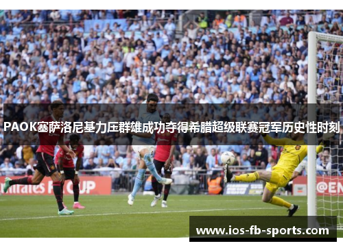 PAOK塞萨洛尼基力压群雄成功夺得希腊超级联赛冠军历史性时刻