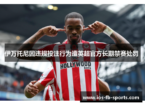 伊万托尼因违规投注行为遭英超官方长期禁赛处罚 