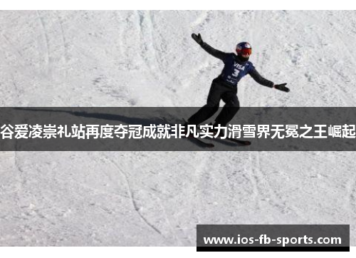 谷爱凌崇礼站再度夺冠成就非凡实力滑雪界无冕之王崛起