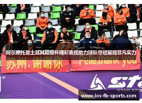 阿尔滕托普土耳其超级杯精彩表现助力球队夺冠展现非凡实力